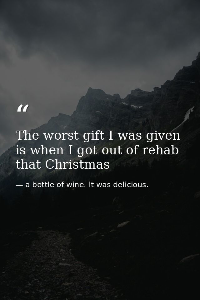 The worst gift I was given is when I got out of rehab that Christmas — a bottle of wine. It was delicious.