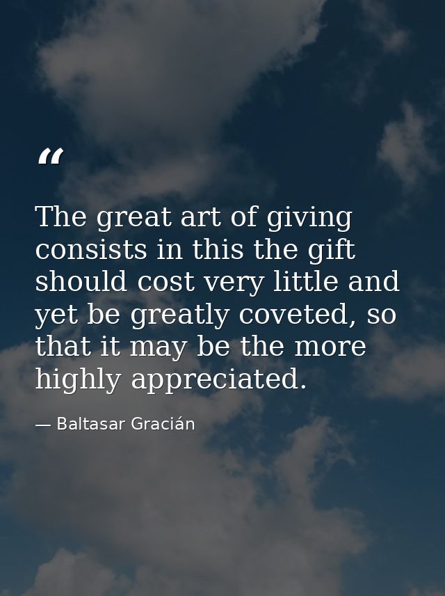 The great art of giving consists in this the gift should cost very little and yet be greatly coveted, so that it may be  — Baltasar Gracián