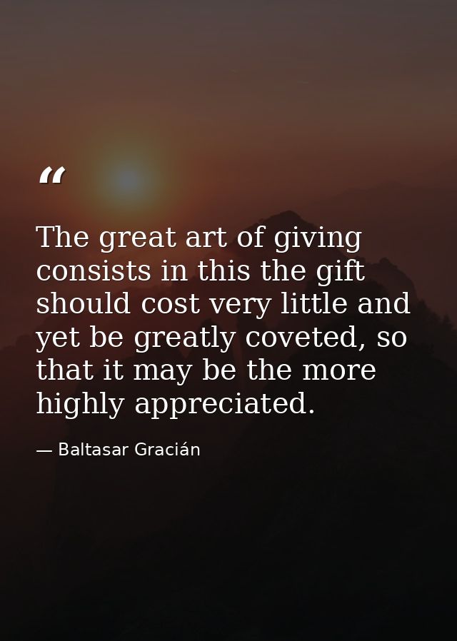 The great art of giving consists in this the gift should cost very little and yet be greatly coveted, so that it may be  — Baltasar Gracián