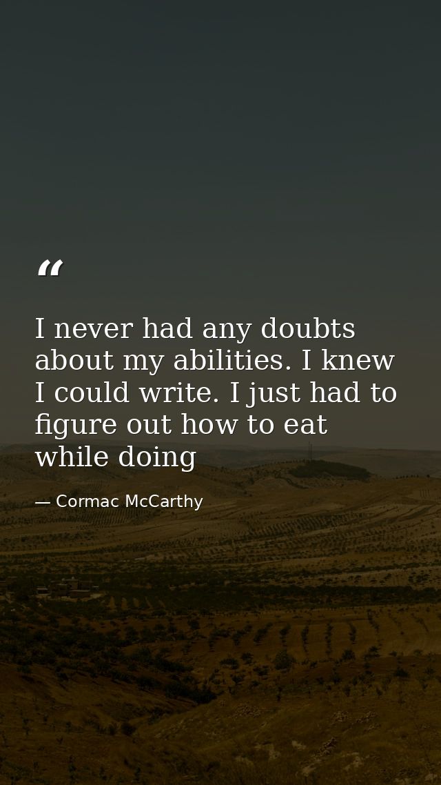 I never had any doubts about my abilities. I knew I could write. I just had to figure out how to eat while doing — Cormac McCarthy