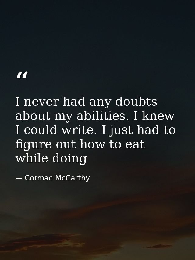 I never had any doubts about my abilities. I knew I could write. I just had to figure out how to eat while doing — Cormac McCarthy