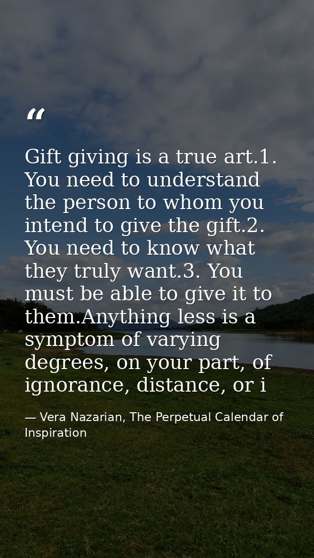Gift giving is a true art.1. You need to understand the person to whom you intend to give the gift.2. You need to know w — Vera Nazarian, The Perpetual Calendar of Inspiration