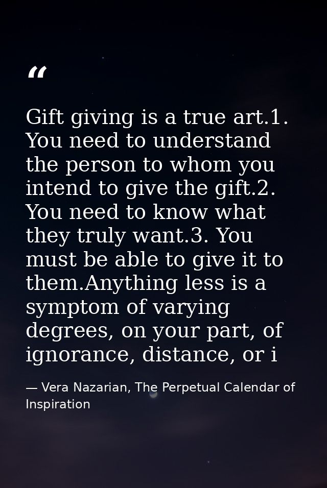 Gift giving is a true art.1. You need to understand the person to whom you intend to give the gift.2. You need to know w — Vera Nazarian, The Perpetual Calendar of Inspiration