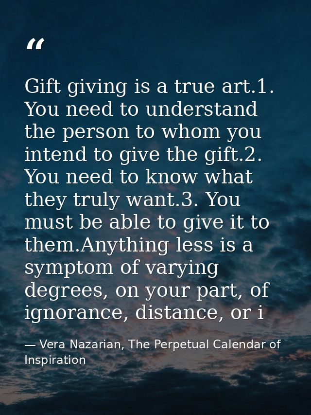 Gift giving is a true art.1. You need to understand the person to whom you intend to give the gift.2. You need to know w — Vera Nazarian, The Perpetual Calendar of Inspiration