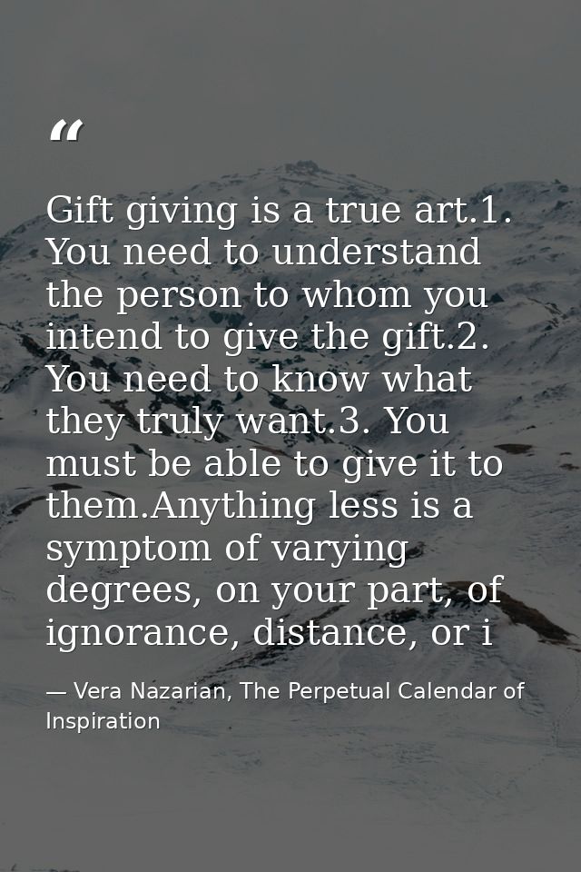 Gift giving is a true art.1. You need to understand the person to whom you intend to give the gift.2. You need to know w — Vera Nazarian, The Perpetual Calendar of Inspiration