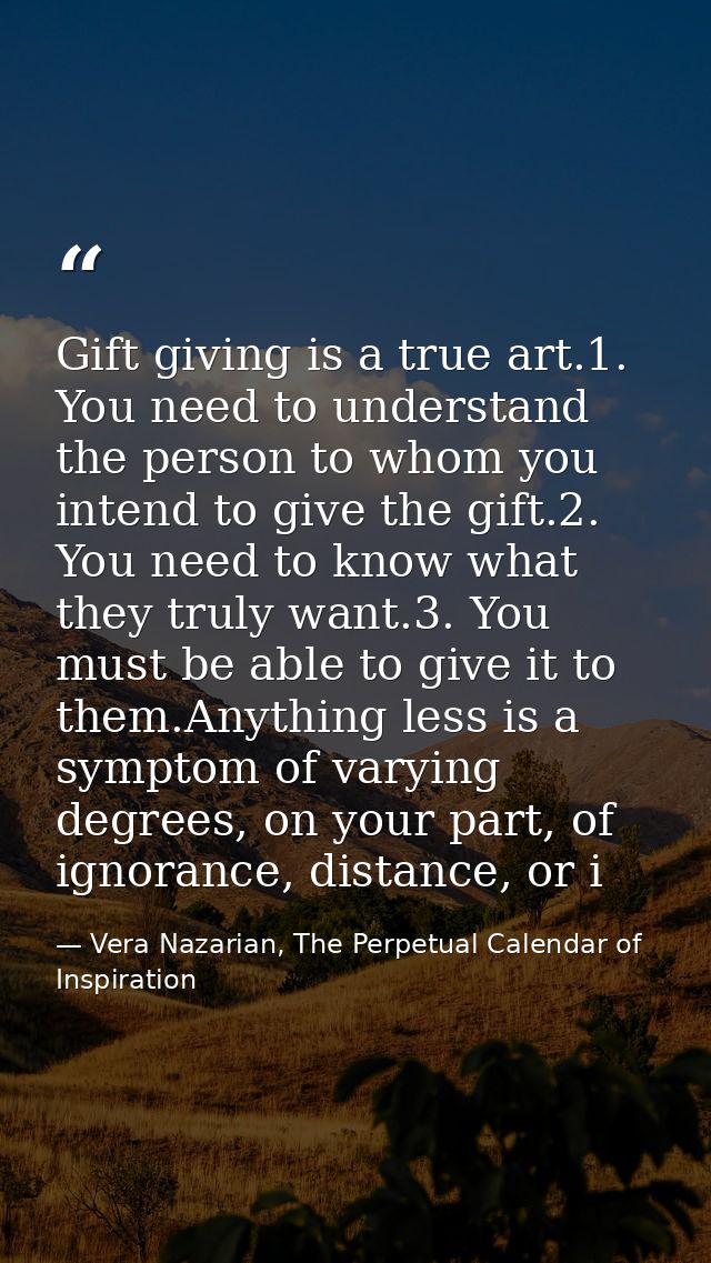 Gift giving is a true art.1. You need to understand the person to whom you intend to give the gift.2. You need to know w — Vera Nazarian, The Perpetual Calendar of Inspiration