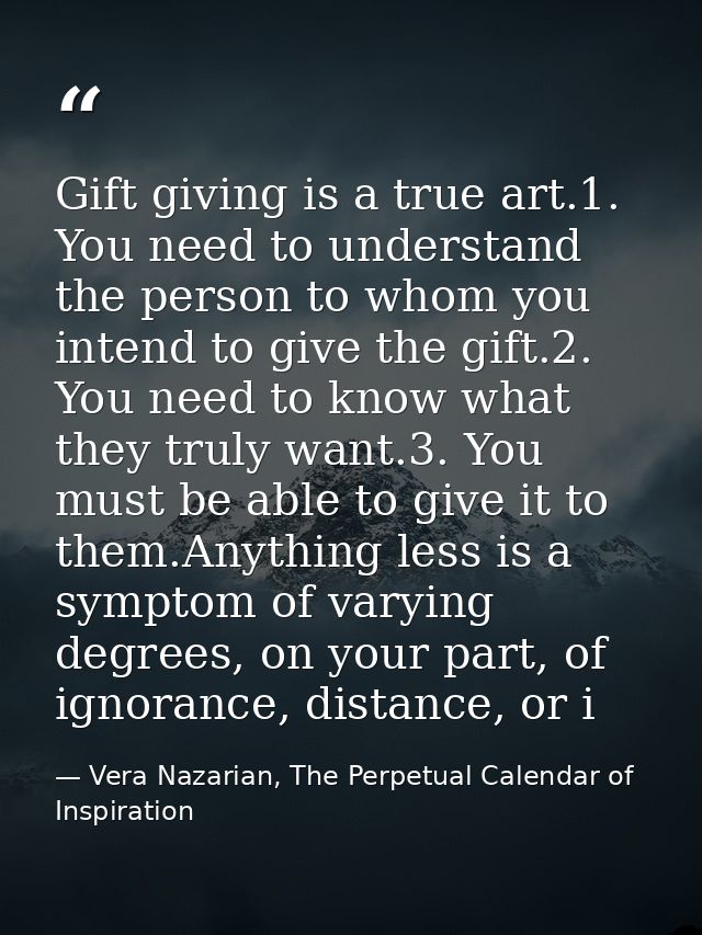 Gift giving is a true art.1. You need to understand the person to whom you intend to give the gift.2. You need to know w — Vera Nazarian, The Perpetual Calendar of Inspiration