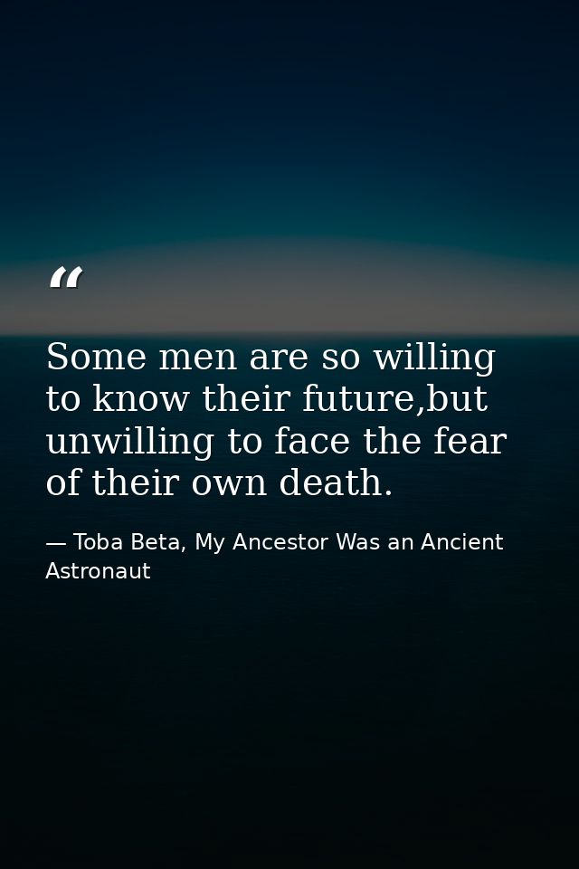 Some men are so willing to know their future,but unwilling to face the fear of their own death. — Toba Beta, My Ancestor Was an Ancient Astronaut
