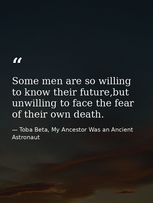Some men are so willing to know their future,but unwilling to face the fear of their own death. — Toba Beta, My Ancestor Was an Ancient Astronaut