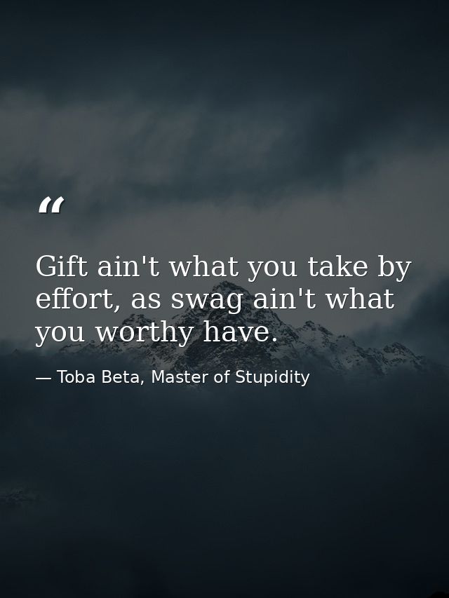 Gift ain't what you take by effort, as swag ain't what you worthy have. — Toba Beta, Master of Stupidity