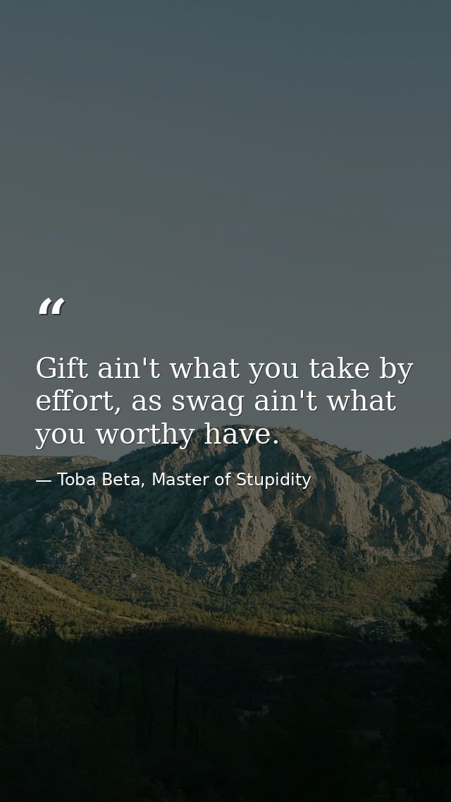 Gift ain't what you take by effort, as swag ain't what you worthy have. — Toba Beta, Master of Stupidity
