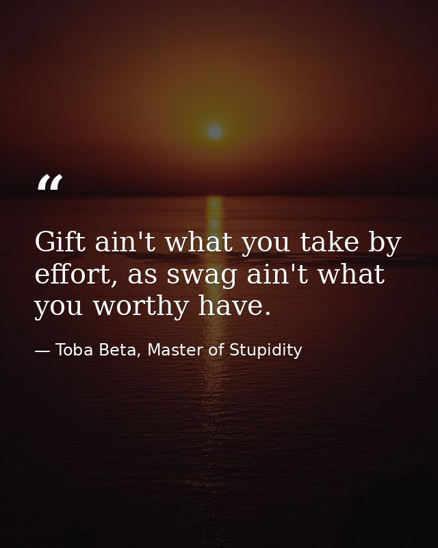 Gift ain't what you take by effort, as swag ain't what you worthy have. — Toba Beta, Master of Stupidity