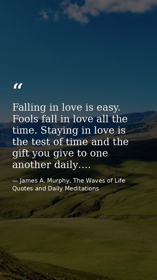 Falling in love is easy. Fools fall in love all the time. Staying in love is the test of time and the gift you give to o — James A. Murphy, The Waves of Life Quotes and Daily Meditations