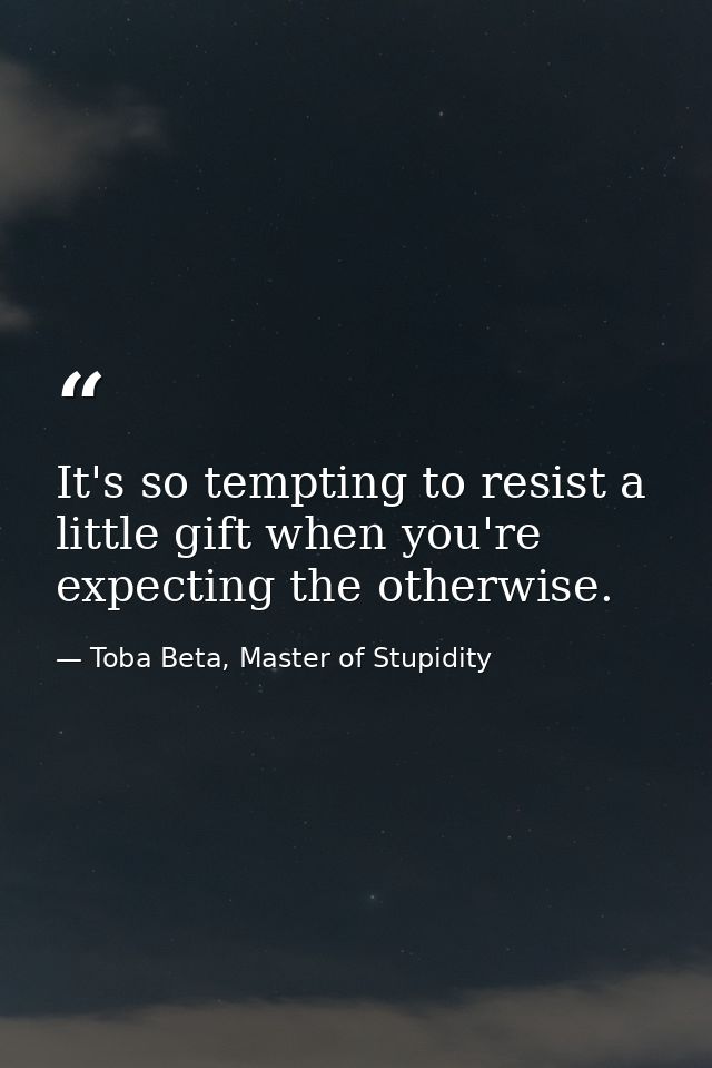 It's so tempting to resist a little gift when you're expecting the otherwise. — Toba Beta, Master of Stupidity