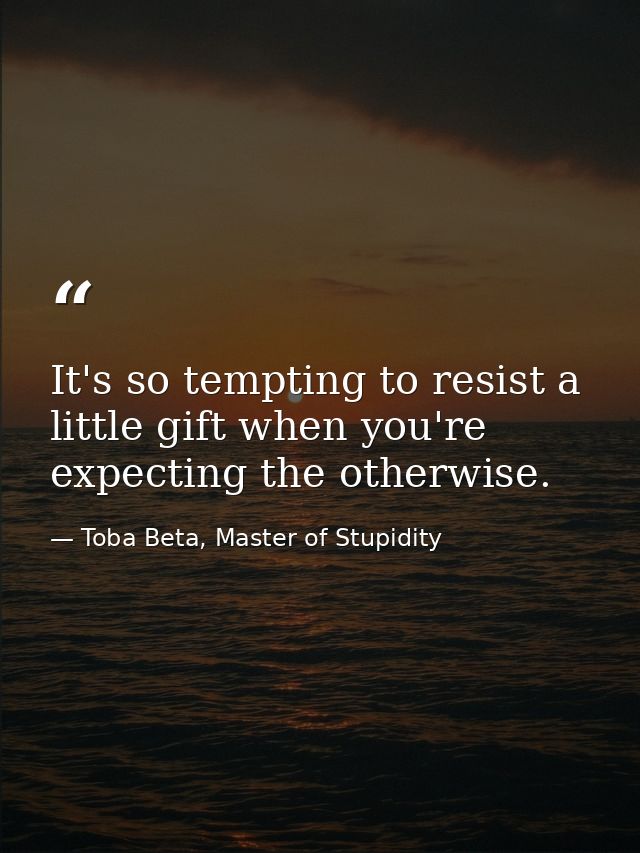 It's so tempting to resist a little gift when you're expecting the otherwise. — Toba Beta, Master of Stupidity