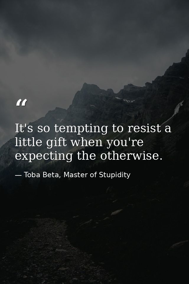 It's so tempting to resist a little gift when you're expecting the otherwise. — Toba Beta, Master of Stupidity
