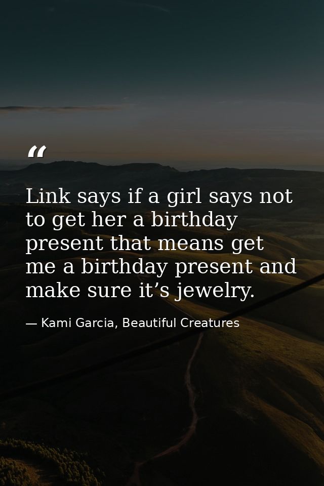 Link says if a girl says not to get her a birthday present that means get me a birthday present and make sure it’s jewel — Kami Garcia, Beautiful Creatures