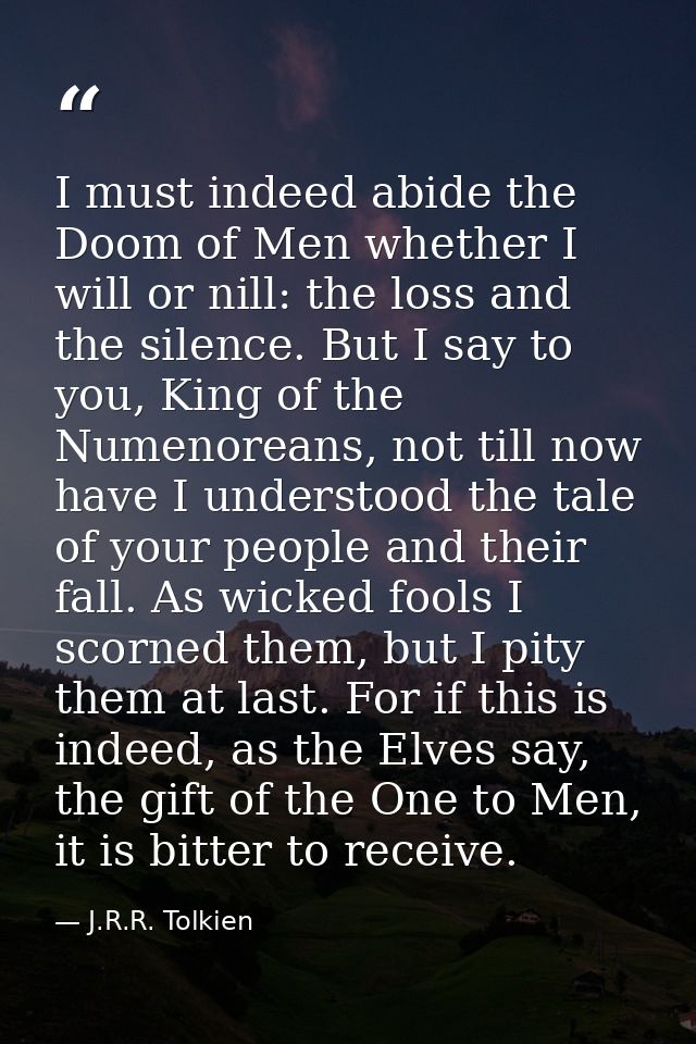 I must indeed abide the Doom of Men whether I will or nill: the loss and the silence. But I say to you, King of the Nume — J.R.R. Tolkien