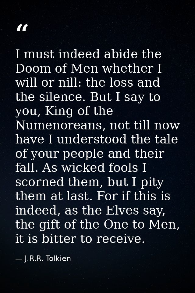I must indeed abide the Doom of Men whether I will or nill: the loss and the silence. But I say to you, King of the Nume — J.R.R. Tolkien