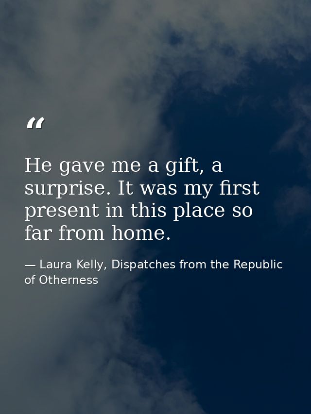 He gave me a gift, a surprise. It was my first present in this place so far from home. — Laura Kelly, Dispatches from the Republic of Otherness