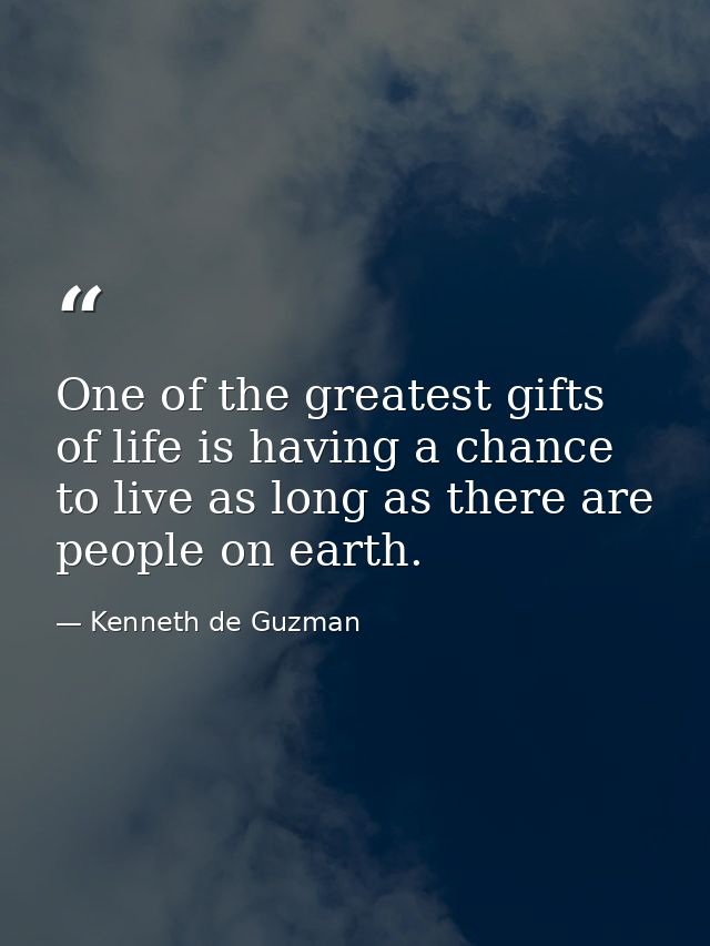 One of the greatest gifts of life is having a chance to live as long as there are people on earth. — Kenneth de Guzman