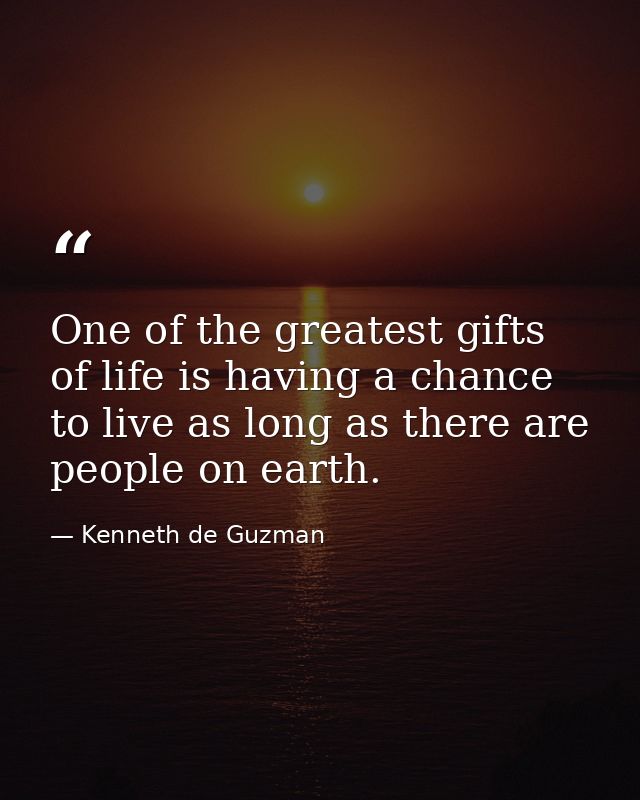 One of the greatest gifts of life is having a chance to live as long as there are people on earth. — Kenneth de Guzman