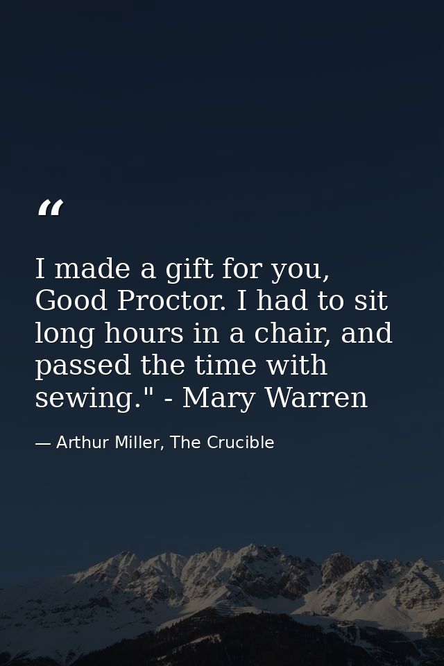 I made a gift for you, Good Proctor. I had to sit long hours in a chair, and passed the time with sewing." - Mary Warren — Arthur Miller, The Crucible
