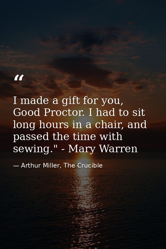 I made a gift for you, Good Proctor. I had to sit long hours in a chair, and passed the time with sewing." - Mary Warren — Arthur Miller, The Crucible