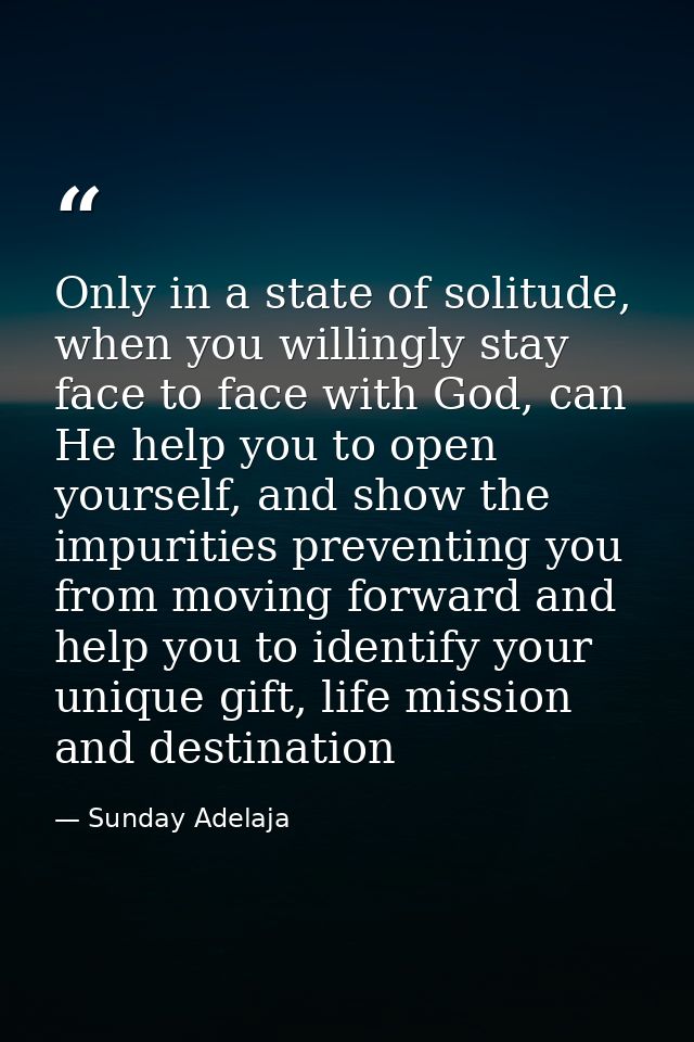 Only in a state of solitude, when you willingly stay face to face with God, can He help you to open yourself, and show t — Sunday Adelaja