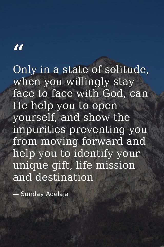 Only in a state of solitude, when you willingly stay face to face with God, can He help you to open yourself, and show t — Sunday Adelaja