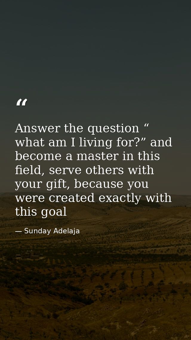 Answer the question “ what am I living for?” and become a master in this field, serve others with your gift, because you — Sunday Adelaja