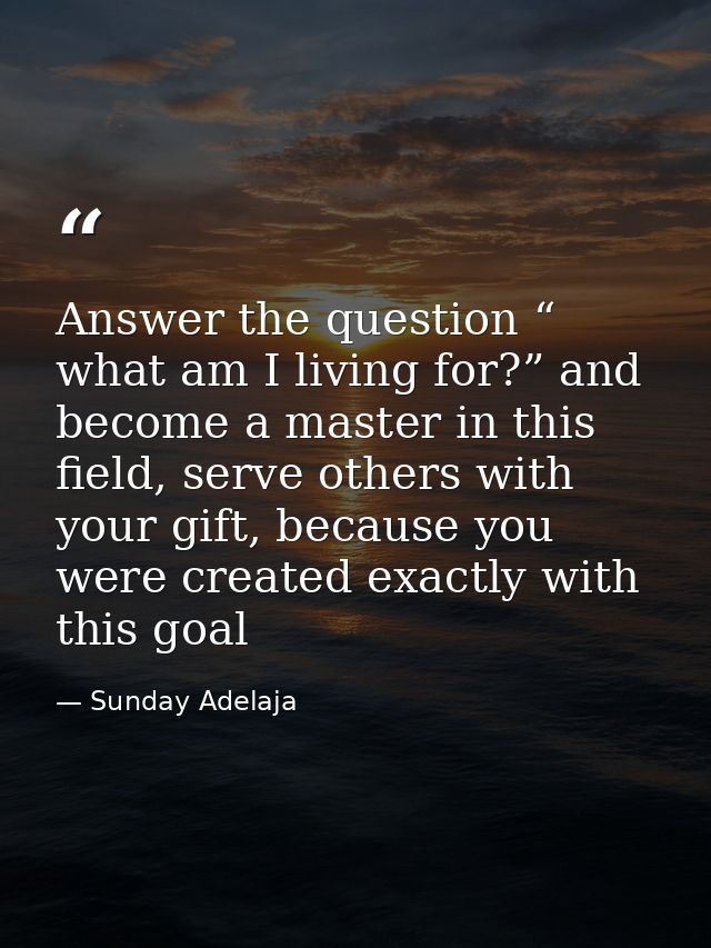 Answer the question “ what am I living for?” and become a master in this field, serve others with your gift, because you — Sunday Adelaja