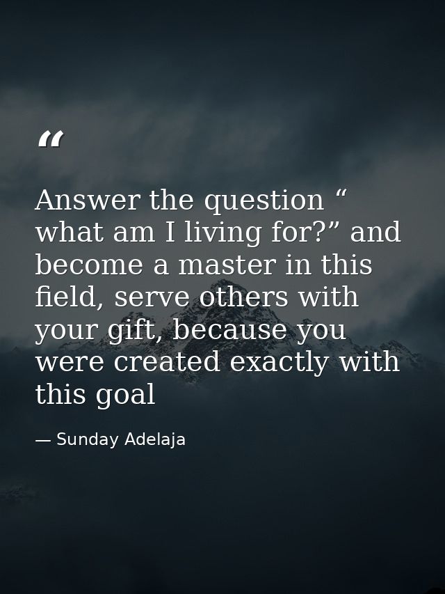 Answer the question “ what am I living for?” and become a master in this field, serve others with your gift, because you — Sunday Adelaja