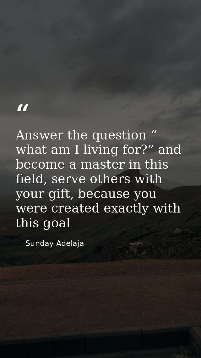 Answer the question “ what am I living for?” and become a master in this field, serve others with your gift, because you — Sunday Adelaja