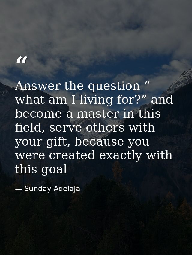 Answer the question “ what am I living for?” and become a master in this field, serve others with your gift, because you — Sunday Adelaja
