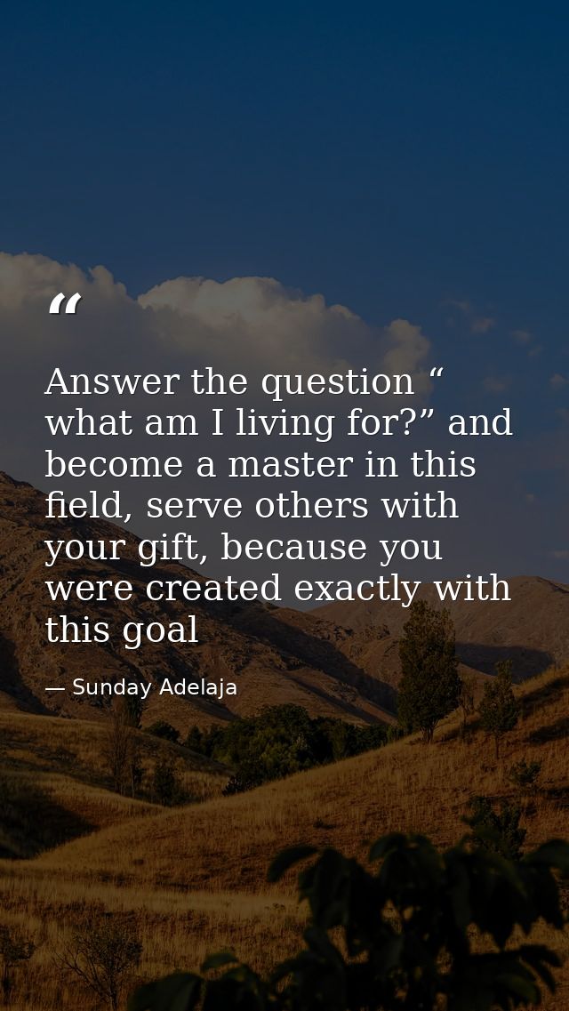 Answer the question “ what am I living for?” and become a master in this field, serve others with your gift, because you — Sunday Adelaja
