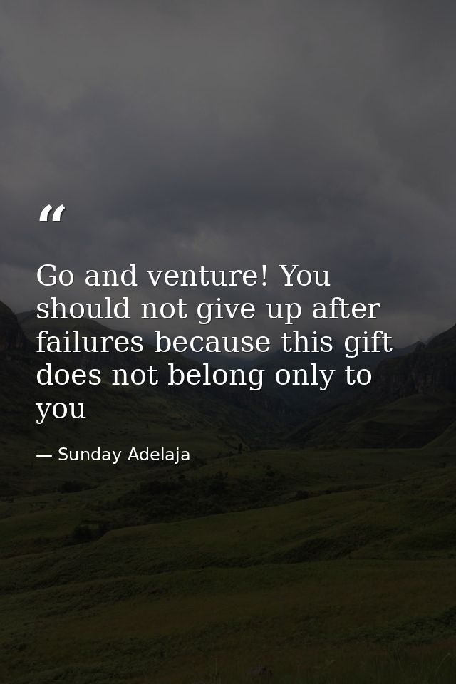Go and venture! You should not give up after failures because this gift does not belong only to you — Sunday Adelaja