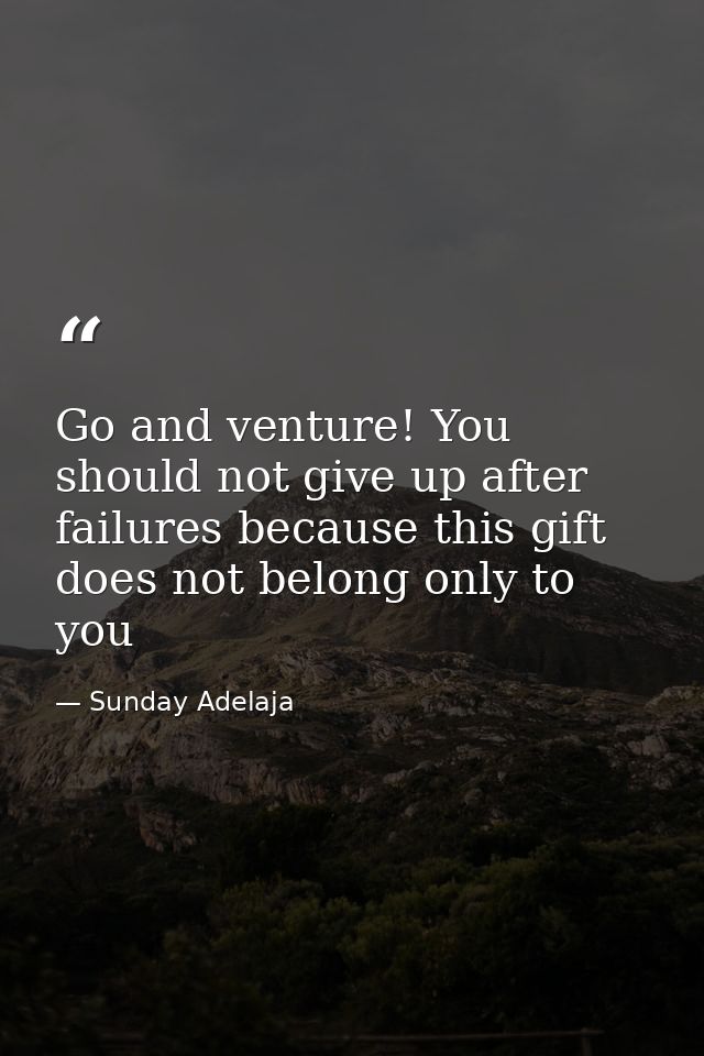 Go and venture! You should not give up after failures because this gift does not belong only to you — Sunday Adelaja