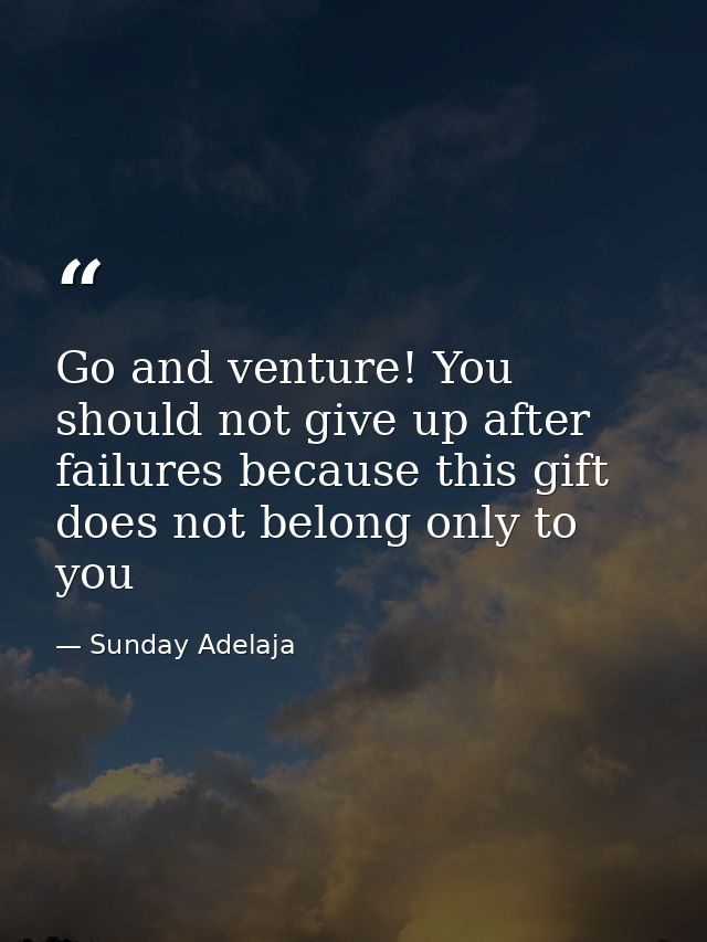 Go and venture! You should not give up after failures because this gift does not belong only to you — Sunday Adelaja