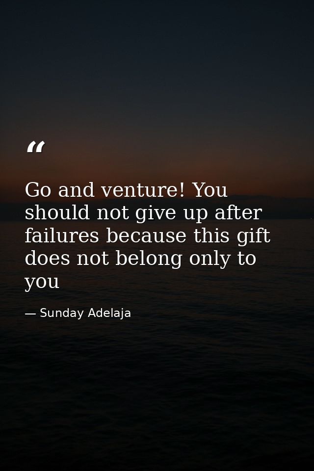 Go and venture! You should not give up after failures because this gift does not belong only to you — Sunday Adelaja