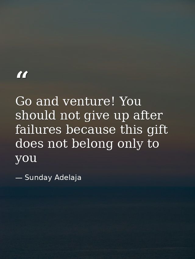 Go and venture! You should not give up after failures because this gift does not belong only to you — Sunday Adelaja