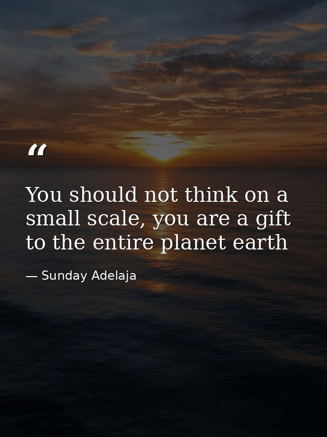 You should not think on a small scale, you are a gift to the entire planet earth — Sunday Adelaja