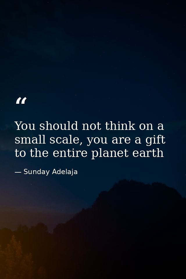 You should not think on a small scale, you are a gift to the entire planet earth — Sunday Adelaja