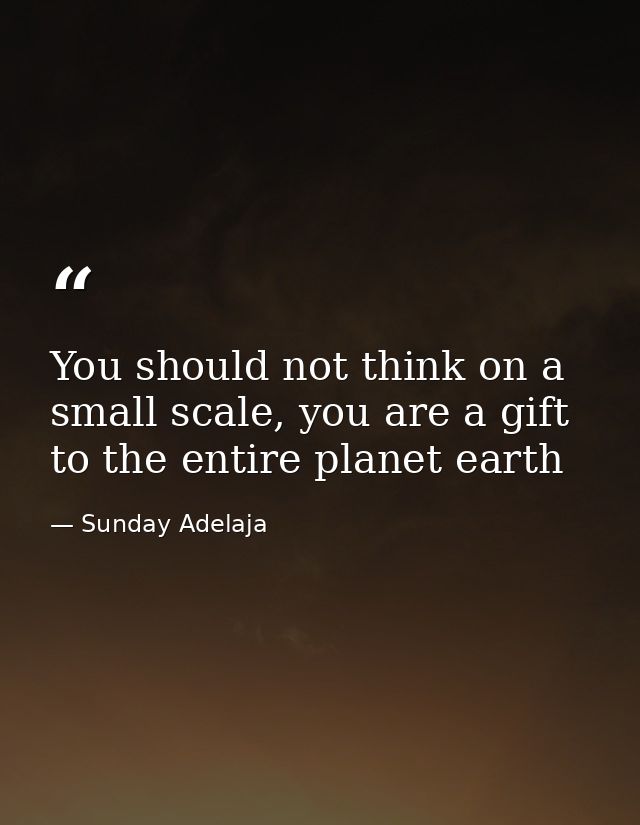 You should not think on a small scale, you are a gift to the entire planet earth — Sunday Adelaja