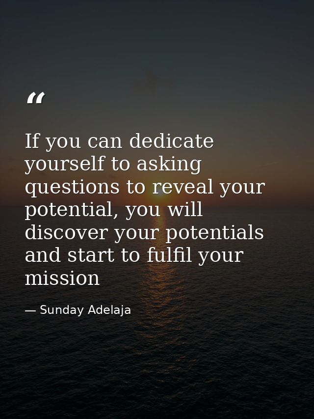 If you can dedicate yourself to asking questions to reveal your potential, you will discover your potentials and start t — Sunday Adelaja