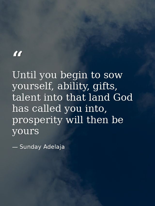 Until you begin to sow yourself, ability, gifts, talent into that land God has called you into, prosperity will then be  — Sunday Adelaja