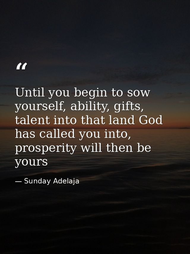 Until you begin to sow yourself, ability, gifts, talent into that land God has called you into, prosperity will then be  — Sunday Adelaja