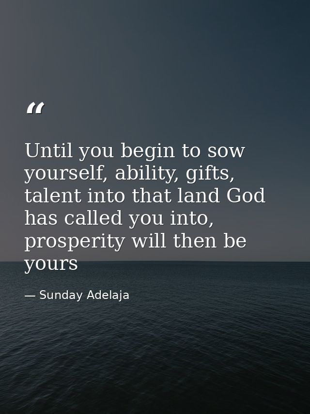 Until you begin to sow yourself, ability, gifts, talent into that land God has called you into, prosperity will then be  — Sunday Adelaja