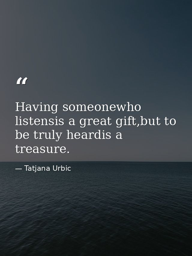 Having someonewho listensis a great gift,but to be truly heardis a treasure. — Tatjana Urbic