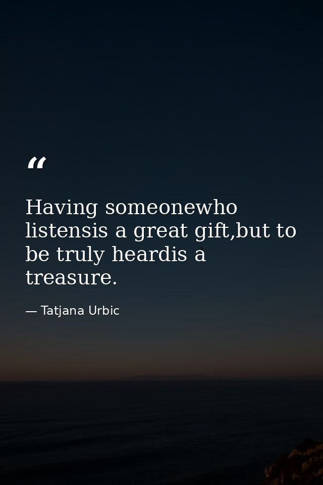 Having someonewho listensis a great gift,but to be truly heardis a treasure. — Tatjana Urbic
